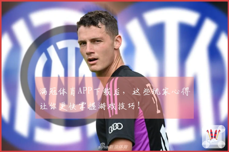 满冠体育APP下载后，这些玩家心得让你更快掌握游戏技巧！