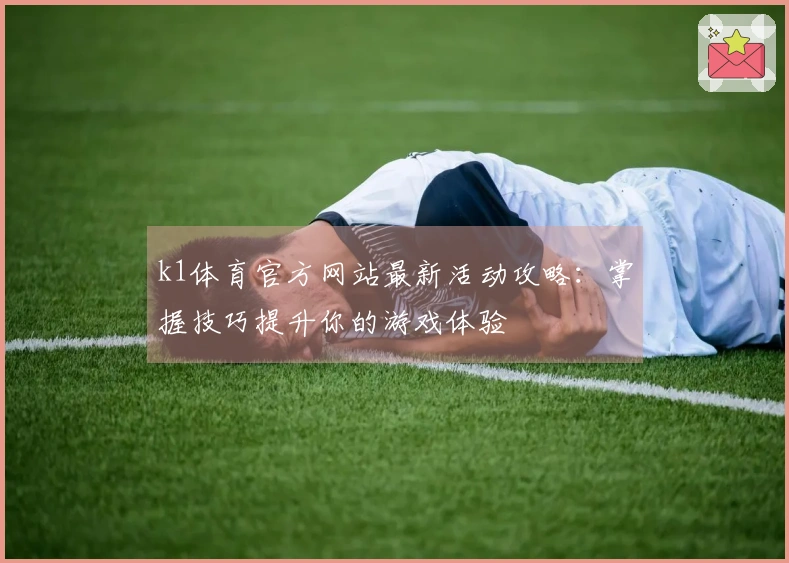 k1体育官方网站最新活动攻略：掌握技巧提升你的游戏体验