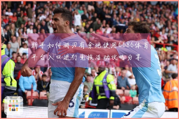 新手如何游刃有余地使用6686体育平台入口进行竞技活动攻略分享
