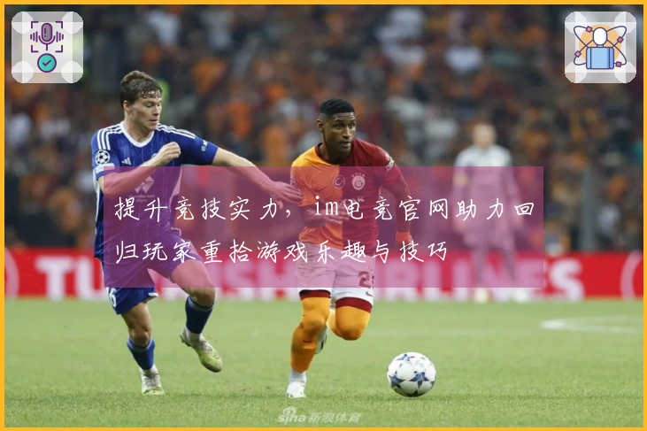 提升竞技实力，im电竞官网助力回归玩家重拾游戏乐趣与技巧