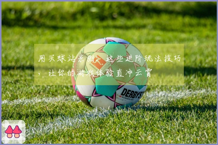 用买球站亲测：这些进阶玩法技巧，让你的游戏体验直冲云霄