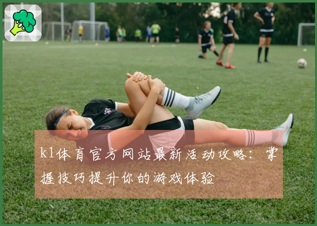 k1体育官方网站最新活动攻略：掌握技巧提升你的游戏体验