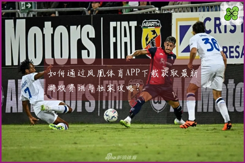 如何通过凤凰体育APP下载获取最新游戏资讯与独家攻略？