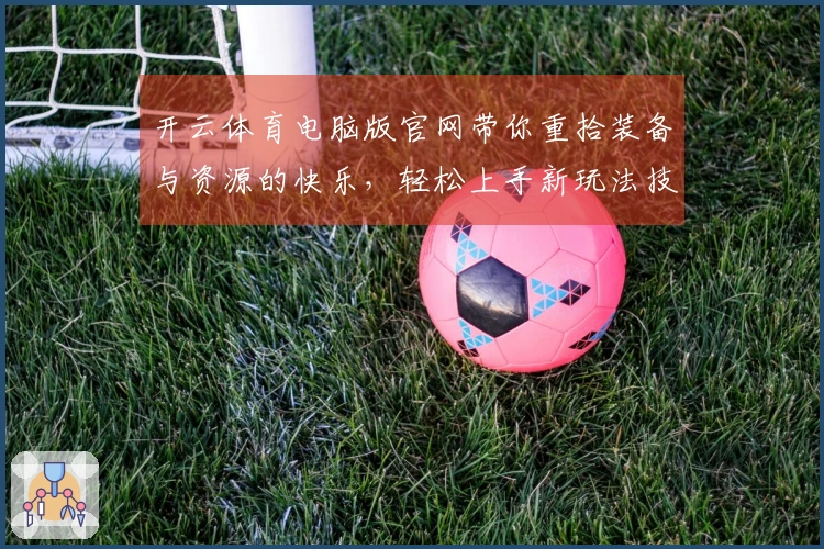 开云体育电脑版官网带你重拾装备与资源的快乐，轻松上手新玩法技巧