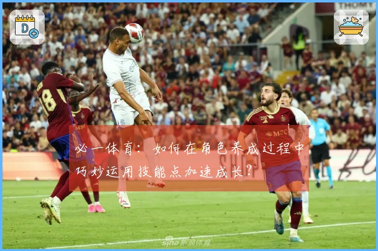 必一体育：如何在角色养成过程中巧妙运用技能点加速成长？