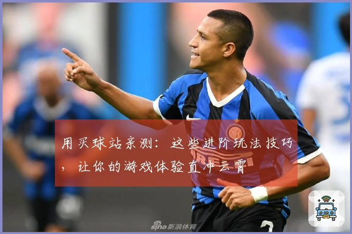 用买球站亲测：这些进阶玩法技巧，让你的游戏体验直冲云霄