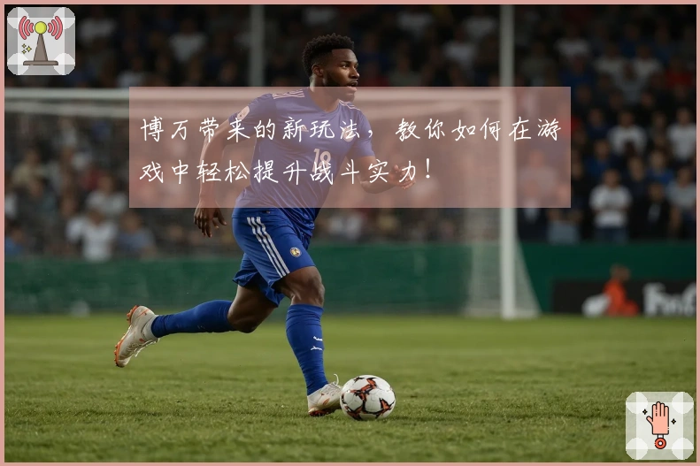 博万带来的新玩法，教你如何在游戏中轻松提升战斗实力！