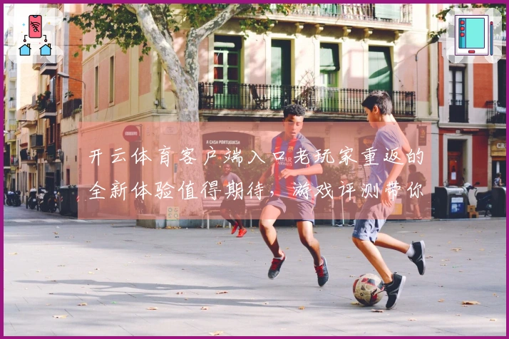 开云体育客户端入口老玩家重返的全新体验值得期待，游戏评测带你揭示其中奥秘
