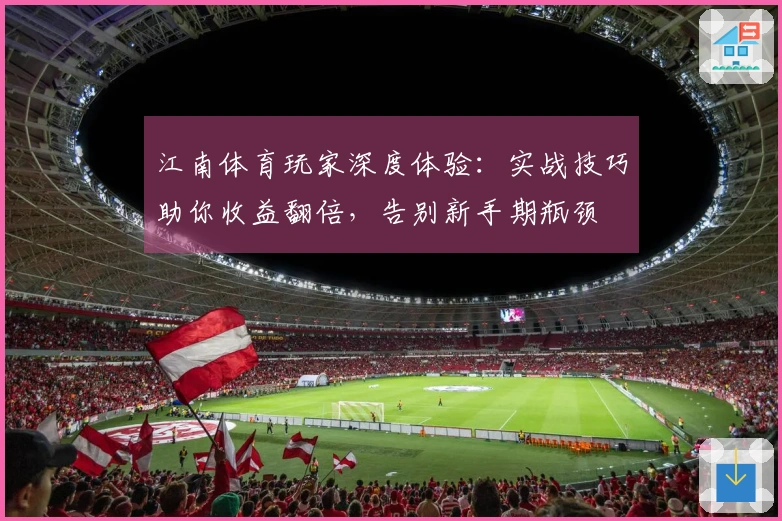 江南体育玩家深度体验：实战技巧助你收益翻倍，告别新手期瓶颈