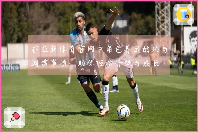 在亚新体育官网中角色养成的坑与避雷事项，助你轻松升级与成长