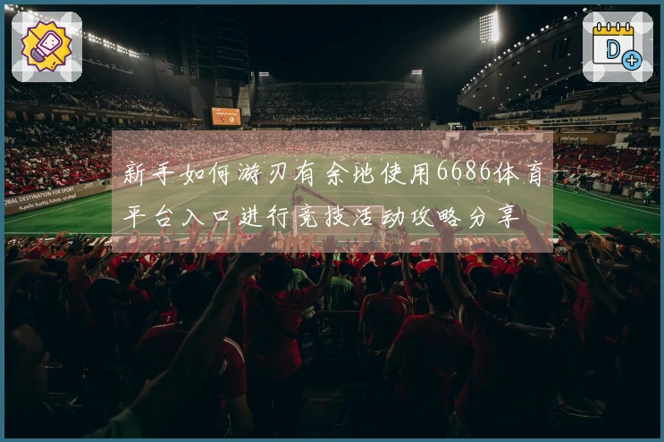 新手如何游刃有余地使用6686体育平台入口进行竞技活动攻略分享