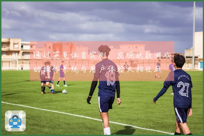 通过英皇体育实测，发现这款游戏的操作系统与用户体验大相径庭
