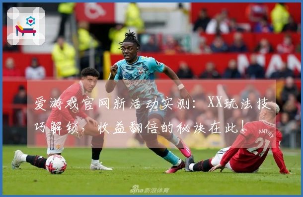 爱游戏官网新活动实测：XX玩法技巧解锁，收益翻倍的秘诀在此！