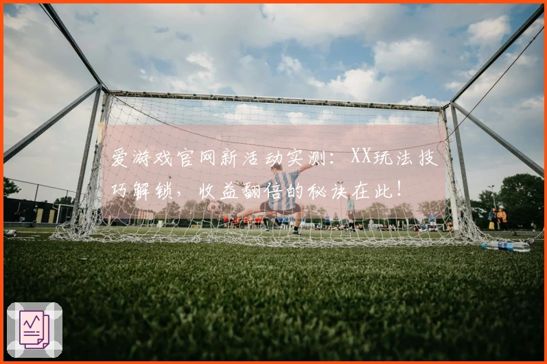 爱游戏官网新活动实测：XX玩法技巧解锁，收益翻倍的秘诀在此！