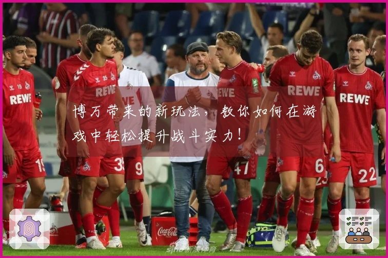 博万带来的新玩法，教你如何在游戏中轻松提升战斗实力！