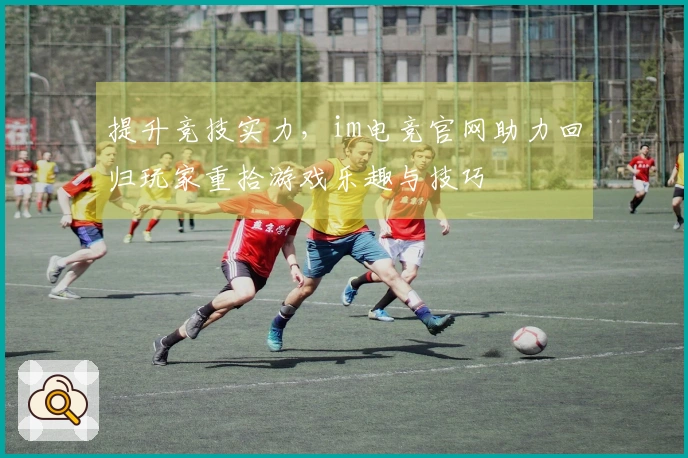 提升竞技实力，im电竞官网助力回归玩家重拾游戏乐趣与技巧