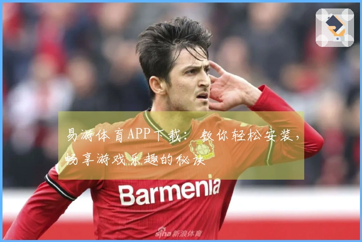 易游体育APP下载：教你轻松安装，畅享游戏乐趣的秘诀