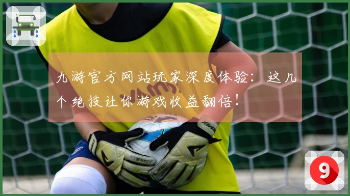 九游官方网站玩家深度体验：这几个绝技让你游戏收益翻倍！