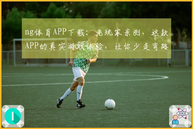 ng体育APP下载：老玩家亲测，这款APP的真实游戏体验，让你少走弯路
