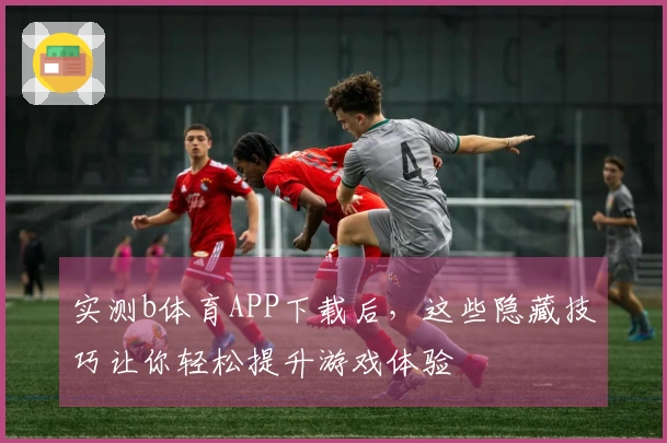 实测b体育APP下载后，这些隐藏技巧让你轻松提升游戏体验