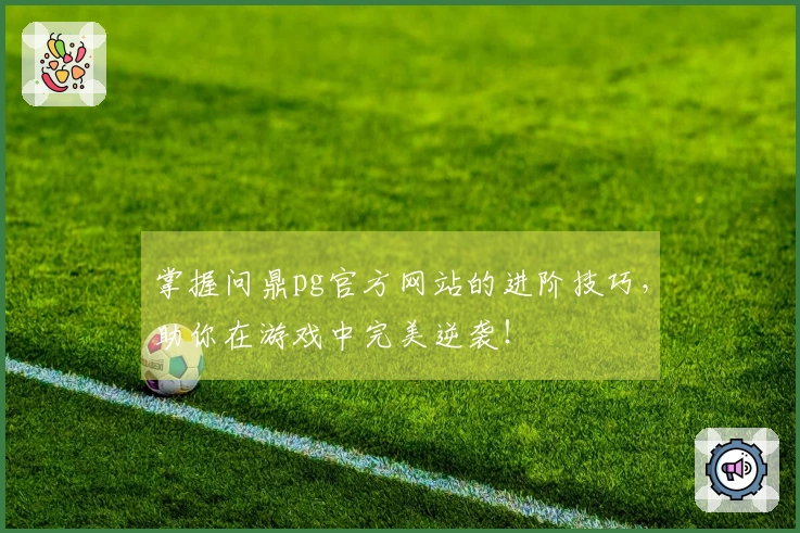 掌握问鼎pg官方网站的进阶技巧，助你在游戏中完美逆袭！