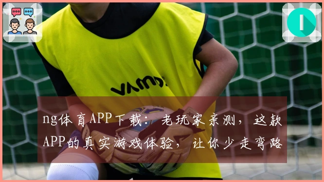 ng体育APP下载：老玩家亲测，这款APP的真实游戏体验，让你少走弯路