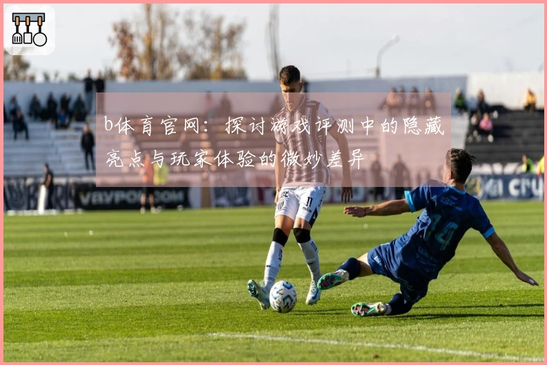 b体育官网:探讨游戏评测中的隐藏亮点与玩家体验的微妙差异