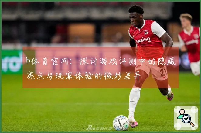 b体育官网：探讨游戏评测中的隐藏亮点与玩家体验的微妙差异
