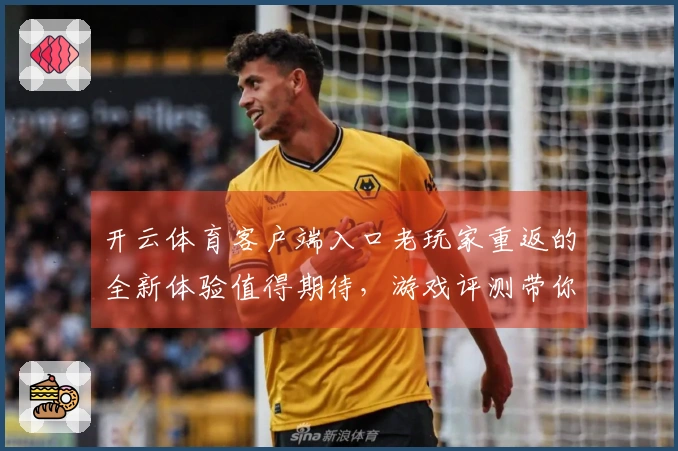 开云体育客户端入口老玩家重返的全新体验值得期待，游戏评测带你揭示其中奥秘