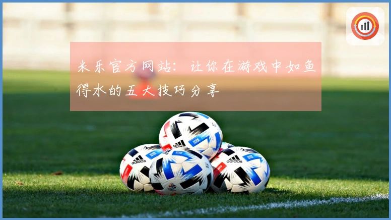 米乐官方网站：让你在游戏中如鱼得水的五大技巧分享
