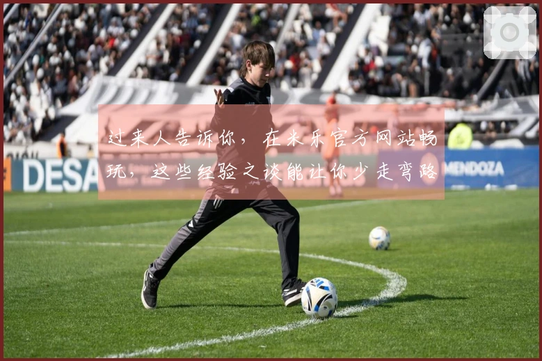 过来人告诉你，在米乐官方网站畅玩，这些经验之谈能让你少走弯路，赢在起跑线！