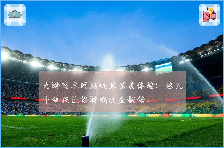 九游官方网站玩家深度体验：这几个绝技让你游戏收益翻倍！