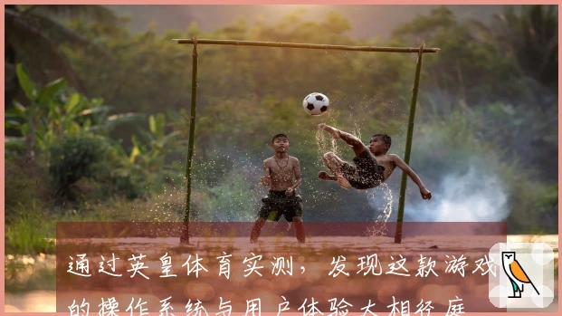 通过英皇体育实测，发现这款游戏的操作系统与用户体验大相径庭