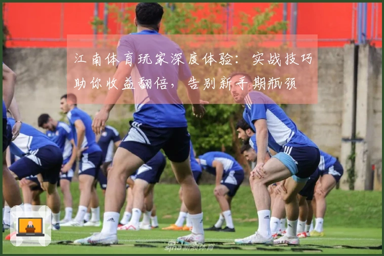 江南体育玩家深度体验：实战技巧助你收益翻倍，告别新手期瓶颈